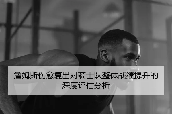 詹姆斯伤愈复出对骑士队整体战绩提升的深度评估分析 | TIANBO